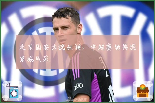 北京国安力挽狂澜，中超赛场再现京城风采
