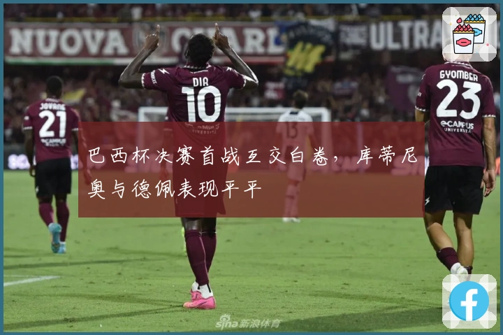 巴西杯决赛首战互交白卷，库蒂尼奥与德佩表现平平