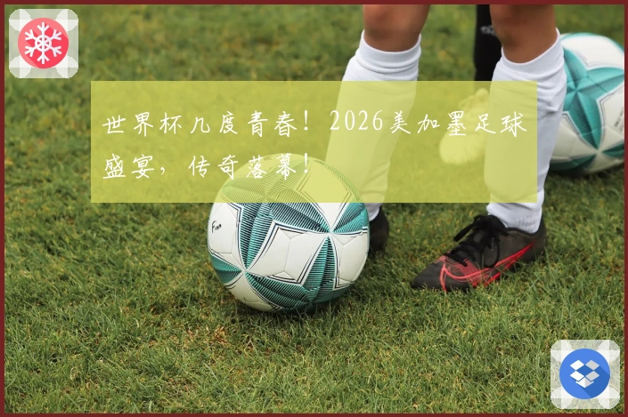 世界杯几度青春！2026美加墨足球盛宴，传奇落幕！