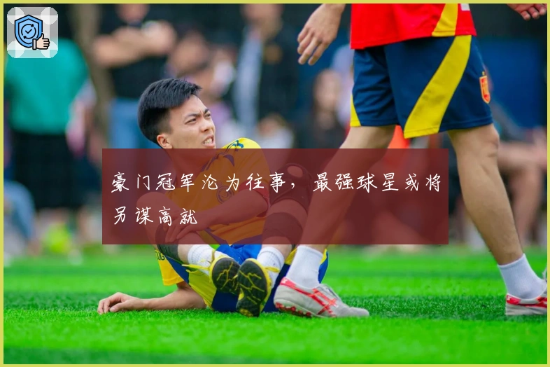 豪门冠军沦为往事，最强球星或将另谋高就