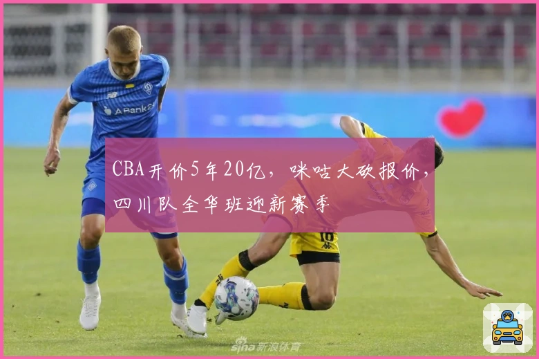 CBA开价5年20亿，咪咕大砍报价，四川队全华班迎新赛季
