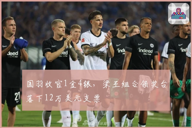 国羽收官1金4银，梁王组合领奖台落下12万美元支票