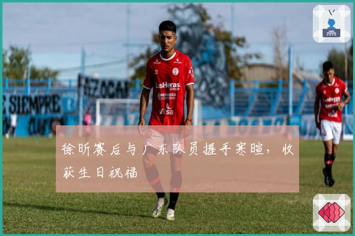 徐昕赛后与广东队员握手寒暄，收获生日祝福