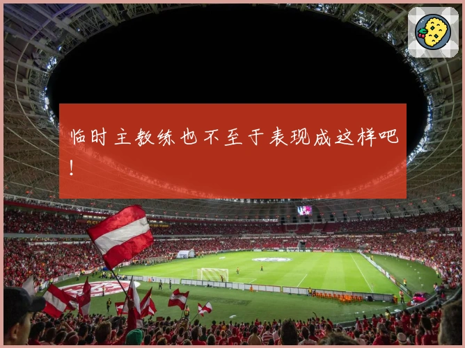 临时主教练也不至于表现成这样吧！