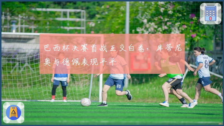 巴西杯决赛首战互交白卷，库蒂尼奥与德佩表现平平