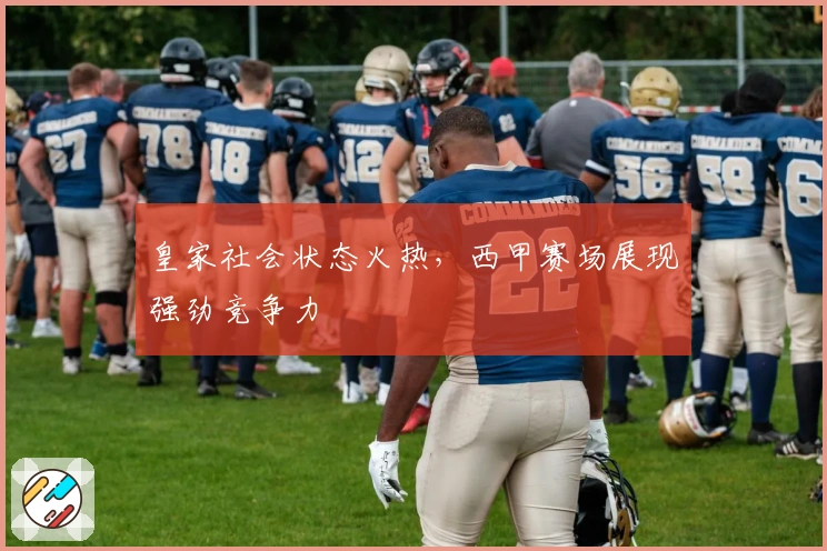皇家社会状态火热，西甲赛场展现强劲竞争力