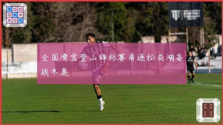 全国滑雪登山锦标赛角逐松花湖备战冬奥