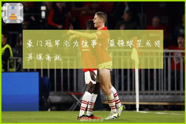 豪门冠军沦为往事，最强球星或将另谋高就