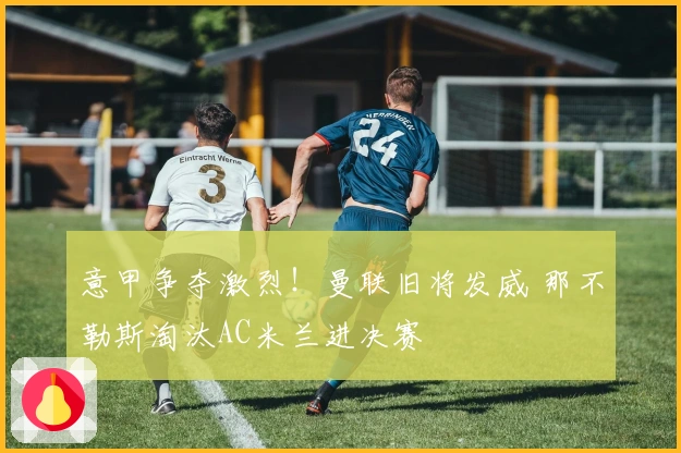 意甲争夺激烈！曼联旧将发威 那不勒斯淘汰AC米兰进决赛