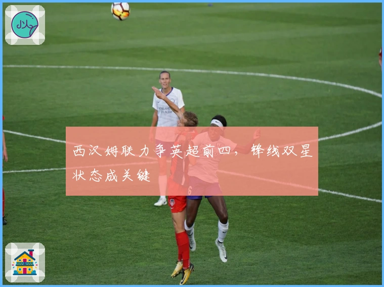 西汉姆联力争英超前四，锋线双星状态成关键