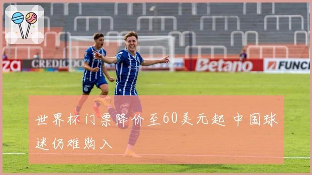 世界杯门票降价至60美元起 中国球迷仍难购入
