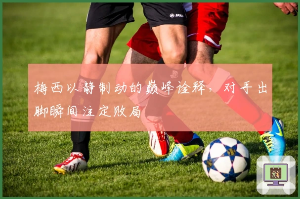 梅西以静制动的巅峰诠释，对手出脚瞬间注定败局