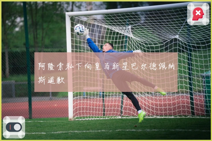 阿隆索私下向皇马新星巴尔德佩纳斯道歉