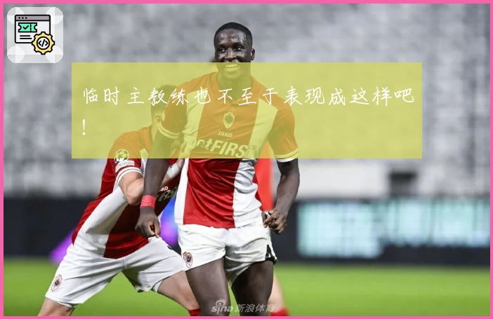 临时主教练也不至于表现成这样吧！